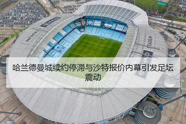 哈兰德曼城续约停滞与沙特报价内幕引发足坛震动