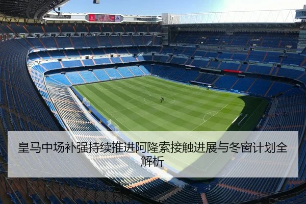 皇马中场补强持续推进阿隆索接触进展与冬窗计划全解析